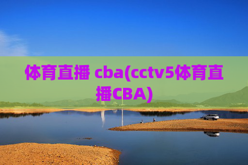 体育直播 cba(cctv5体育直播CBA)
