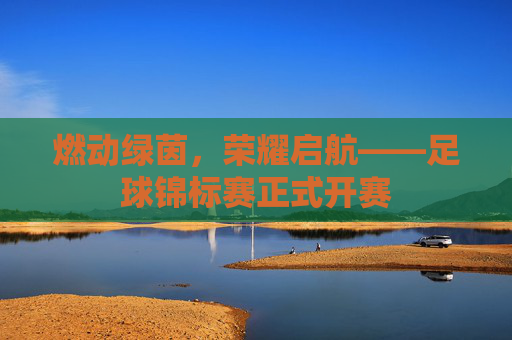 燃动绿茵,荣耀启航——足球锦标赛正式开赛