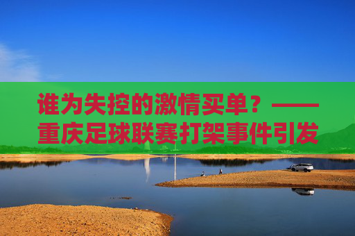 谁为失控的激情买单?——重庆足球联赛打架事件引发的深思