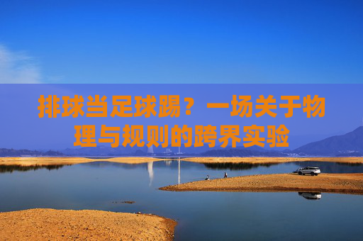 排球当足球踢?一场关于物理与规则的跨界实验