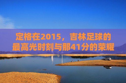 定格在2015,吉林足球的最高光时刻与那41分的荣耀