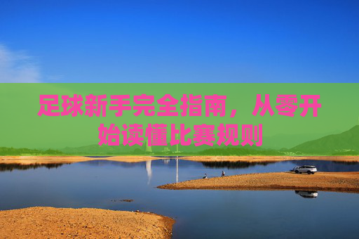 足球新手完全指南,从零开始读懂比赛规则