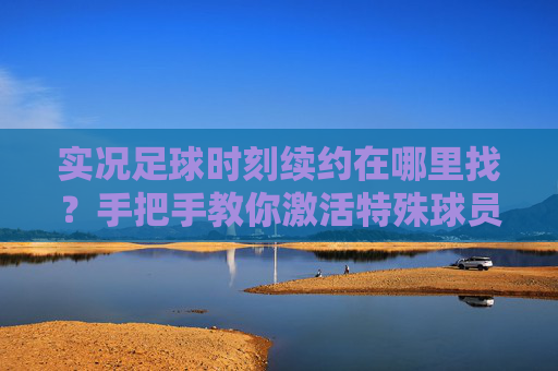 实况足球时刻续约在哪里找？手把手教你激活特殊球员