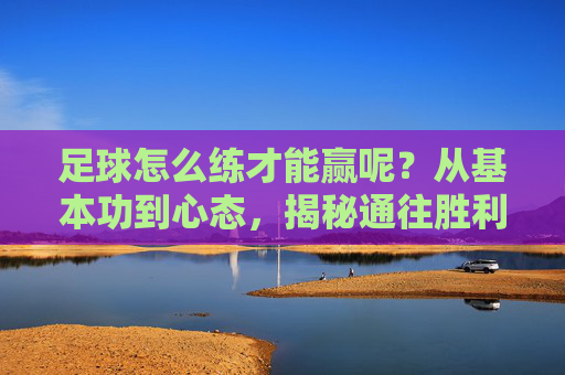 足球怎么练才能赢呢?从基本功到心态,揭秘通往胜利的进阶之路