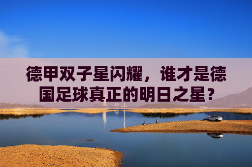 德甲双子星闪耀,谁才是德国足球真正的明日之星?