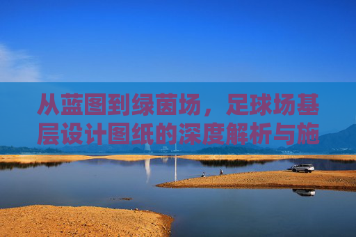 从蓝图到绿茵场，足球场基层设计图纸的深度解析与施工要点