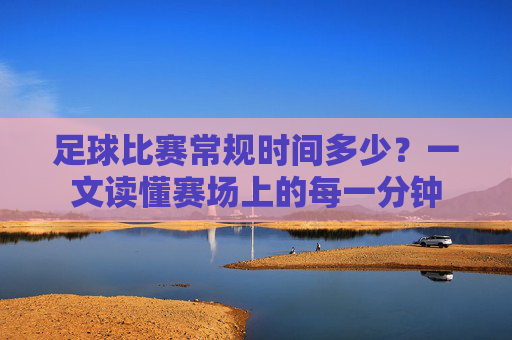 足球比赛常规时间多少?一文读懂赛场上的每一分钟