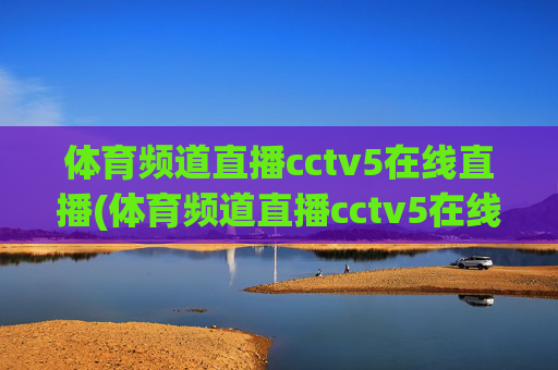 体育频道直播cctv5在线直播(体育频道直播cctv5在线直播观看)