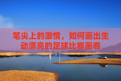 笔尖上的激情,如何画出生动漂亮的足球比赛画卷