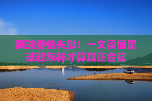 踢球最怕夹脚!一文读懂足球鞋怎样才算真正合脚