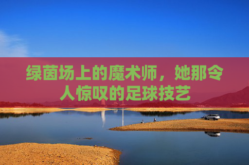 绿茵场上的魔术师,她那令人惊叹的足球技艺
