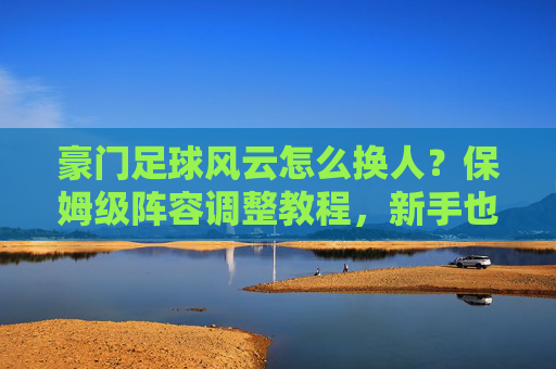 豪门足球风云怎么换人?保姆级阵容调整教程,新手也能秒上手