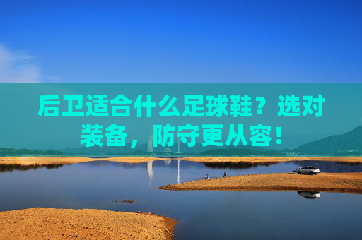 后卫适合什么足球鞋?选对装备,防守更从容!