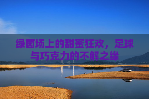 绿茵场上的甜蜜狂欢,足球与巧克力的不解之缘