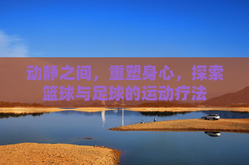 动静之间,重塑身心,探索篮球与足球的运动疗法