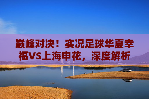 巅峰对决！实况足球华夏幸福VS上海申花，深度解析中场绞杀与锋线较量