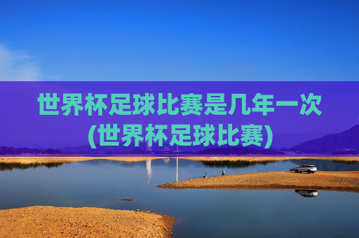 世界杯足球比赛是几年一次(世界杯足球比赛)