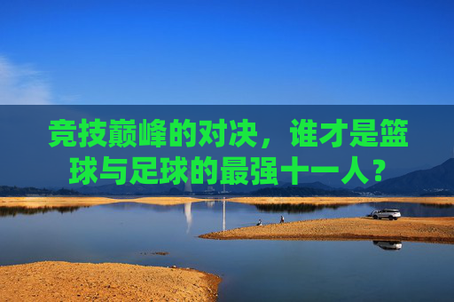 竞技巅峰的对决,谁才是篮球与足球的最强十一人?