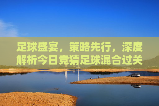 足球盛宴,策略先行,深度解析今日竞猜足球混合过关