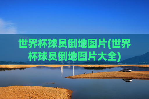 世界杯球员倒地图片(世界杯球员倒地图片大全)