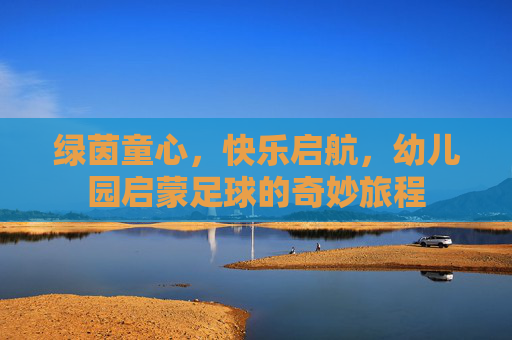 绿茵童心,快乐启航,幼儿园启蒙足球的奇妙旅程