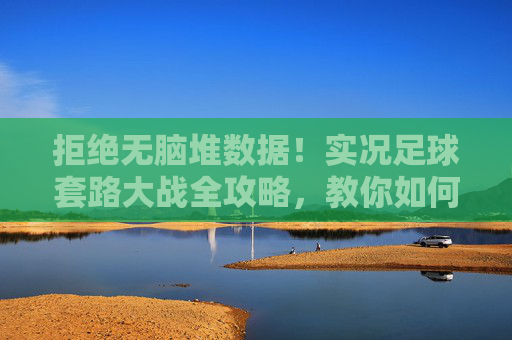 拒绝无脑堆数据!实况足球套路大战全攻略,教你如何破解对手阵型与跑位