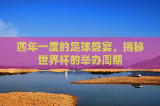四年一度的足球盛宴，揭秘世界杯的举办周期
