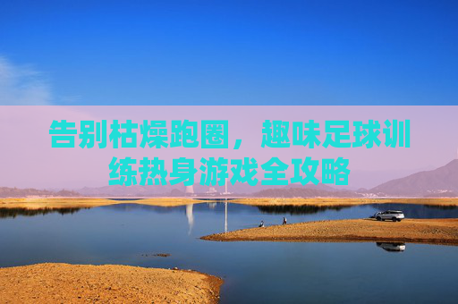 告别枯燥跑圈,趣味足球训练热身游戏全攻略