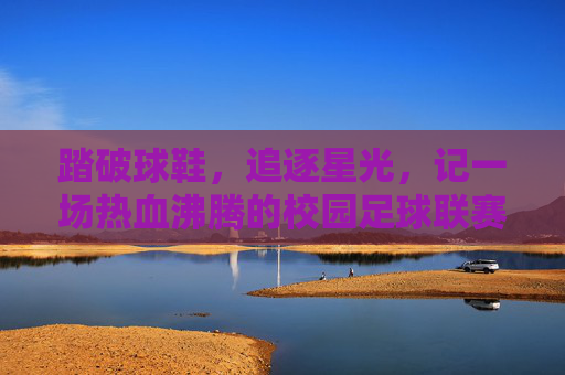 踏破球鞋,追逐星光,记一场热血沸腾的校园足球联赛