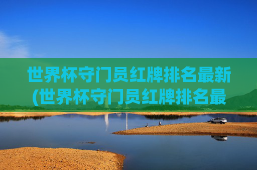 世界杯守门员红牌排名最新(世界杯守门员红牌排名最新图片)