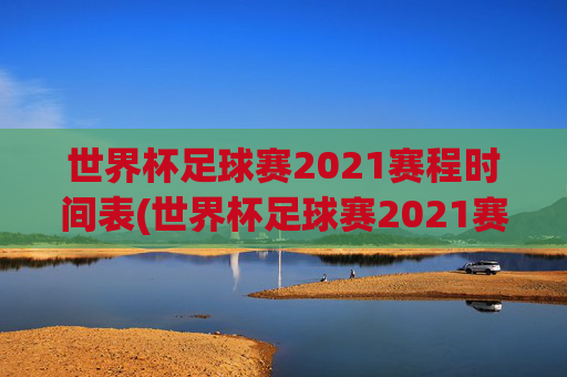 世界杯足球赛2021赛程时间表(世界杯足球赛2021赛程时间表格)
