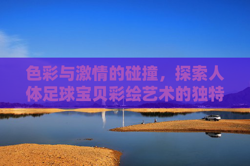 色彩与激情的碰撞，探索人体足球宝贝彩绘艺术的独特魅力
