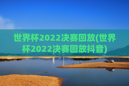 世界杯2022决赛回放(世界杯2022决赛回放抖音)