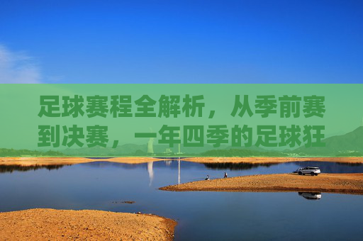 足球赛程全解析，从季前赛到决赛，一年四季的足球狂欢