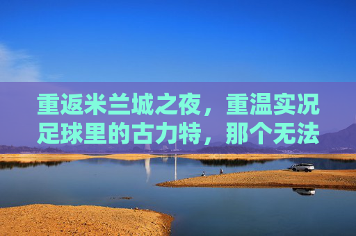 重返米兰城之夜,重温实况足球里的古力特,那个无法被防守的坦克