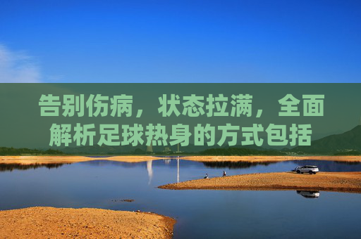 告别伤病，状态拉满，全面解析足球热身的方式包括