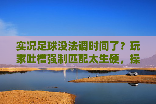 实况足球没法调时间了？玩家吐槽强制匹配太生硬，操作自由度遭质疑
