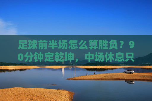 足球前半场怎么算胜负?90分钟定乾坤,中场休息只是休整