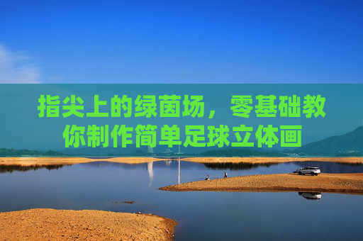 指尖上的绿茵场，零基础教你制作简单足球立体画