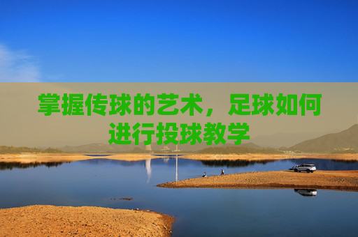 掌握传球的艺术,足球如何进行投球教学