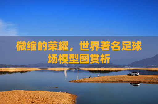 微缩的荣耀,世界著名足球场模型图赏析