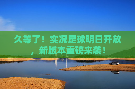 久等了!实况足球明日开放,新版本重磅来袭!