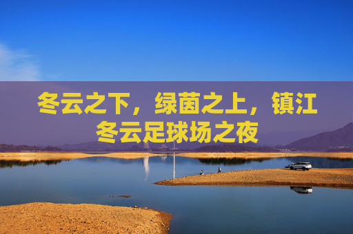 冬云之下,绿茵之上,镇江冬云足球场之夜