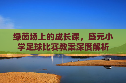绿茵场上的成长课,盛元小学足球比赛教案深度解析
