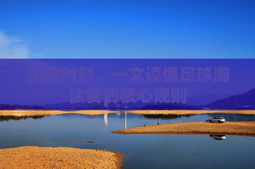 决胜时刻,一文读懂足球淘汰赛的核心规则