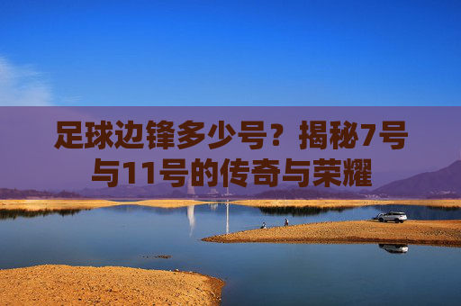 足球边锋多少号?揭秘7号与11号的传奇与荣耀