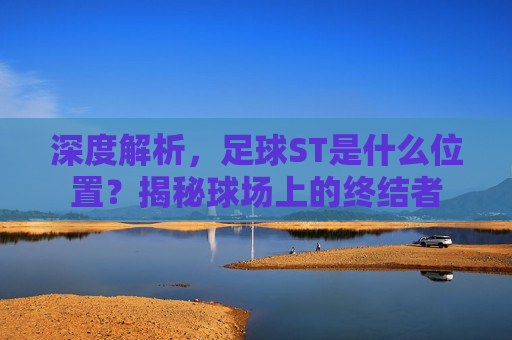 深度解析,足球ST是什么位置?揭秘球场上的终结者