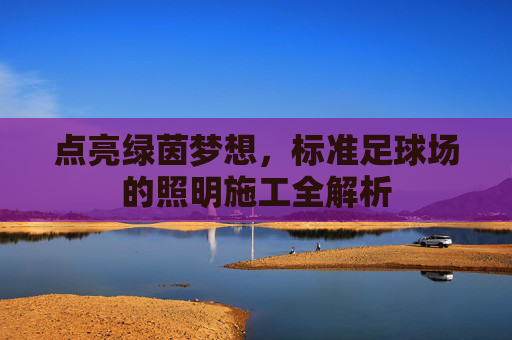 点亮绿茵梦想,标准足球场的照明施工全解析