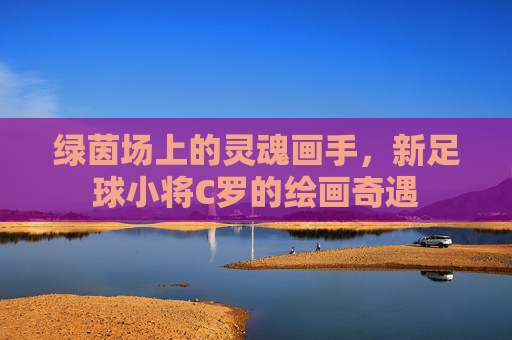 绿茵场上的灵魂画手,新足球小将C罗的绘画奇遇