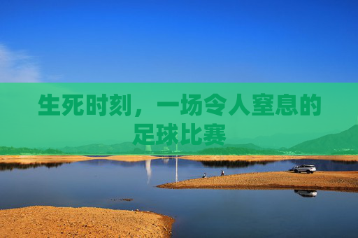 生死时刻,一场令人窒息的足球比赛
